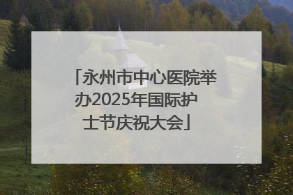 永州市中心医院举办2025年国际护士节庆祝大会