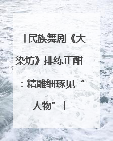 民族舞剧《大染坊》排练正酣：精雕细琢见“人物”
