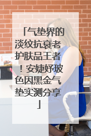 气垫界的淡纹抗衰老护肤品王者！安婕妤玻色因黑金气垫实测分享