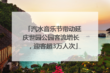 汽水音乐节带动延庆世园公园客流增长，迎客超3万人次