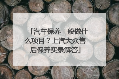 汽车保养一般做什么项目？上汽大众售后保养实录解答