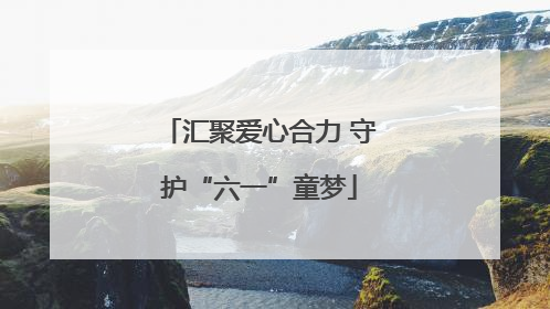 汇聚爱心合力 守护“六一”童梦
