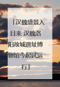汉魏盛景入目来 汉魏洛阳故城遗址博物馆今起试运行