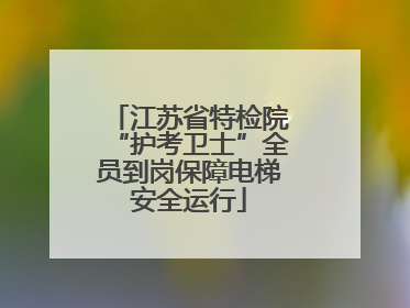 江苏省特检院“护考卫士”全员到岗保障电梯安全运行