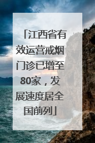 江西省有效运营戒烟门诊已增至80家，发展速度居全国前列