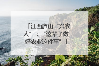 江西庐山“兴农人”：“这辈子做好农业这件事”
