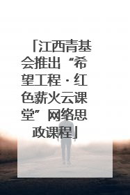 江西青基会推出“希望工程・红色薪火云课堂”网络思政课程