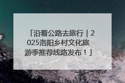 沿着公路去旅行｜2025洛阳乡村文化旅游季推荐线路发布！