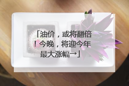 油价，或将翻倍！今晚，将迎今年最大涨幅→