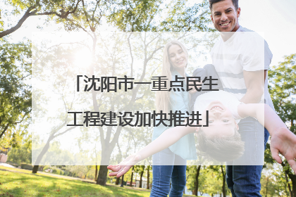 沈阳市一重点民生工程建设加快推进