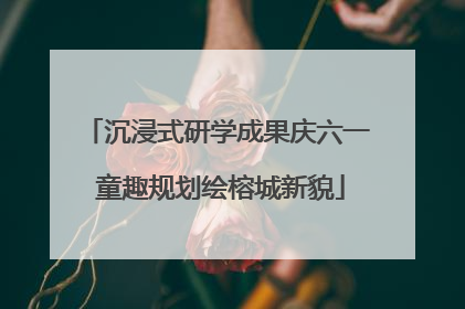 沉浸式研学成果庆六一 童趣规划绘榕城新貌