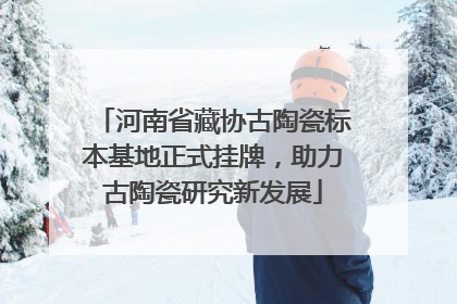 河南省藏协古陶瓷标本基地正式挂牌，助力古陶瓷研究新发展