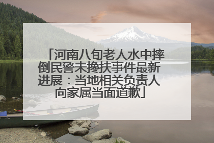河南八旬老人水中摔倒民警未搀扶事件最新进展：当地相关负责人向家属当面道歉
