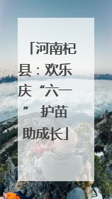 河南杞县：欢乐庆“六一” 护苗助成长