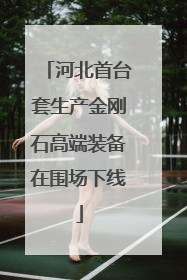河北首台套生产金刚石高端装备在围场下线