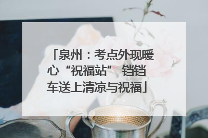 泉州：考点外现暖心“祝福站” 铛铛车送上清凉与祝福