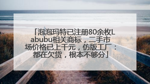 泡泡玛特已注册80余枚Labubu相关商标，二手市场价格已上千元，仿版工厂：都在欠货，根本不够分