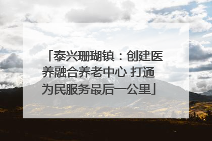 泰兴珊瑚镇：创建医养融合养老中心 打通为民服务最后一公里
