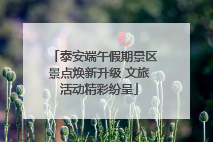 泰安端午假期景区景点焕新升级 文旅活动精彩纷呈