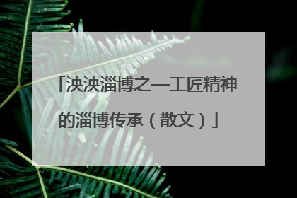 泱泱淄博之—工匠精神的淄博传承（散文）