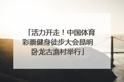活力开走！中国体育彩票健身徒步大会昆明卧龙古渔村举行