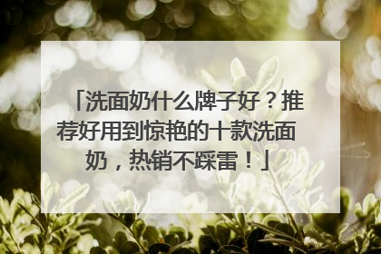 洗面奶什么牌子好？推荐好用到惊艳的十款洗面奶，热销不踩雷！