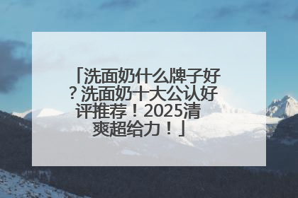 洗面奶什么牌子好？洗面奶十大公认好评推荐！2025清爽超给力！