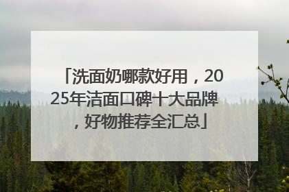 洗面奶哪款好用，2025年洁面口碑十大品牌，好物推荐全汇总