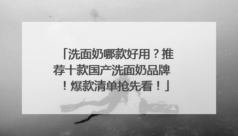 洗面奶哪款好用？推荐十款国产洗面奶品牌！爆款清单抢先看！