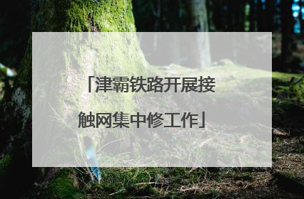 津霸铁路开展接触网集中修工作