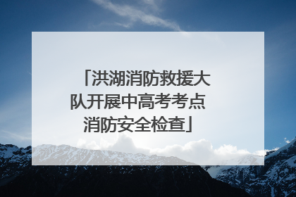 洪湖消防救援大队开展中高考考点消防安全检查