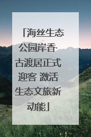 海丝生态公园岸香·古渡居正式迎客 激活生态文旅新动能