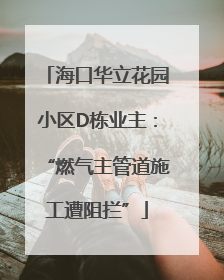 海口华立花园小区D栋业主：“燃气主管道施工遭阻拦”