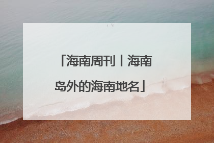 海南周刊丨海南岛外的海南地名
