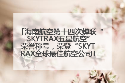 海南航空第十四次蝉联“SKYTRAX五星航空”荣誉称号，荣登“SKYTRAX全球最佳航空公司TOP10”榜单