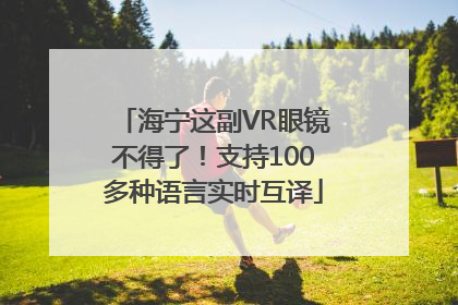 海宁这副VR眼镜不得了！支持100多种语言实时互译