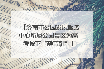 济南市公园发展服务中心所属公园景区为高考按下“静音键”