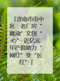 济南市市中区：老厂房“跳动”文创“心” 近亿元年产值助力“网红”变“长红”