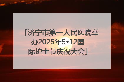 济宁市第一人民医院举办2025年5•12国际护士节庆祝大会