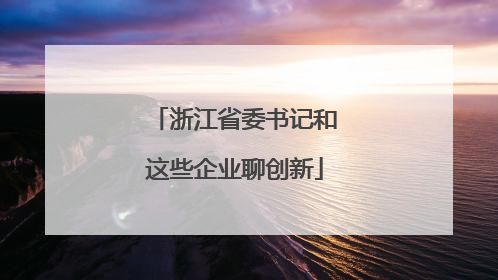 浙江省委书记和这些企业聊创新