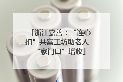 浙江嘉善：“连心扣”共富工坊助老人“家门口”增收