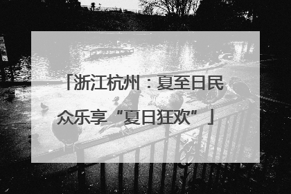 浙江杭州：夏至日民众乐享“夏日狂欢”