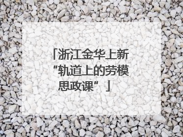 浙江金华上新“轨道上的劳模思政课”