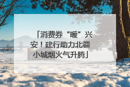 消费券“暖”兴安！建行助力北疆小城烟火气升腾
