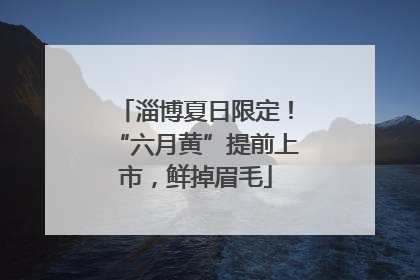 淄博夏日限定！“六月黄”提前上市，鲜掉眉毛