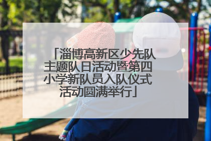 淄博高新区少先队主题队日活动暨第四小学新队员入队仪式活动圆满举行