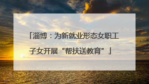 淄博：为新就业形态女职工子女开展“帮扶送教育”