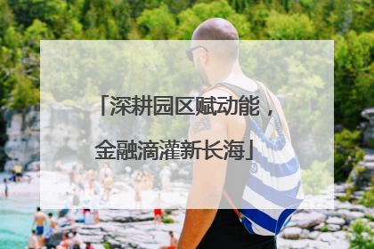 深耕园区赋动能，金融滴灌新长海