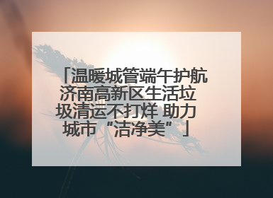 温暖城管端午护航 济南高新区生活垃圾清运不打烊 助力城市“洁净美”