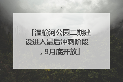 温榆河公园二期建设进入最后冲刺阶段，9月底开放